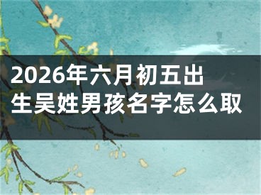 2026年六月初五出生吴姓男孩名字怎么取