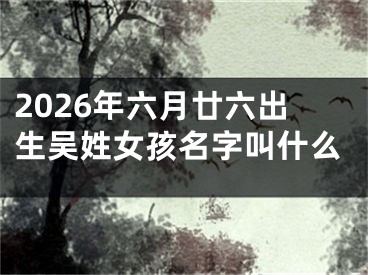 2026年六月廿六出生吴姓女孩名字叫什么