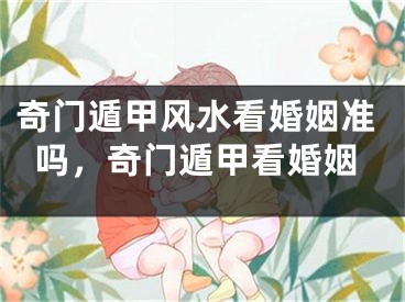 奇门遁甲风水看婚姻准吗，奇门遁甲看婚姻
