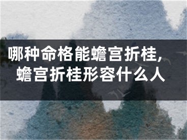 哪种命格能蟾宫折桂,蟾宫折桂形容什么人