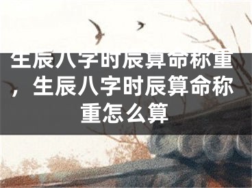 生辰八字时辰算命称重，生辰八字时辰算命称重怎么算
