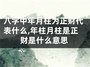 八字中年月柱为正财代表什么,年柱月柱是正财是什么意思