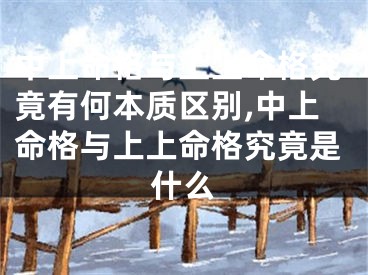 中上命格与上上命格究竟有何本质区别,中上命格与上上命格究竟是什么