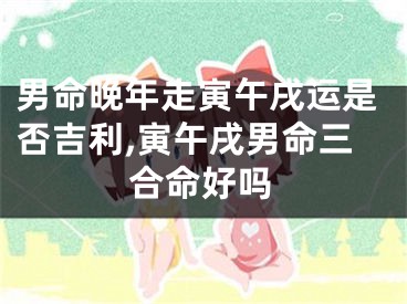 男命晚年走寅午戌运是否吉利,寅午戌男命三合命好吗
