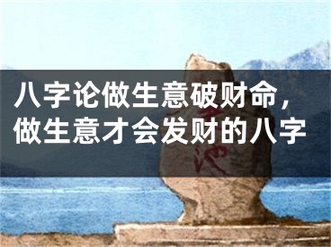八字论做生意破财命，做生意才会发财的八字