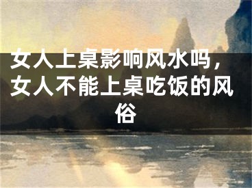 女人上桌影响风水吗，女人不能上桌吃饭的风俗