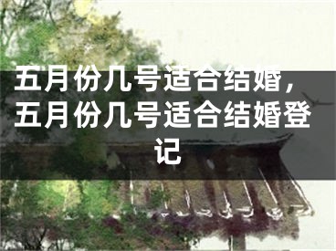 五月份几号适合结婚，五月份几号适合结婚登记