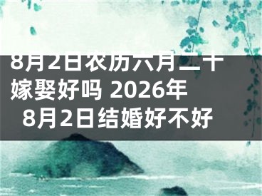 8月2日农历六月二十嫁娶好吗 2026年8月2日结婚好不好