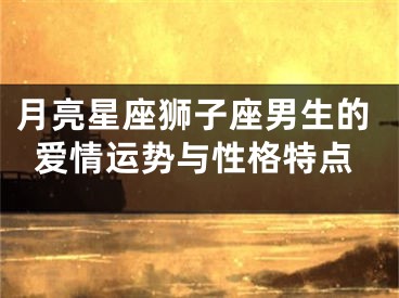 月亮星座狮子座男生的爱情运势与性格特点