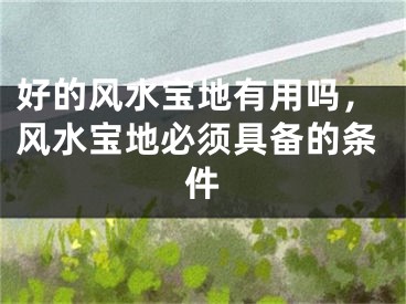 好的风水宝地有用吗，风水宝地必须具备的条件