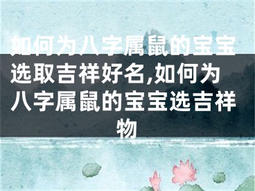 如何为八字属鼠的宝宝选取吉祥好名,如何为八字属鼠的宝宝选吉祥物