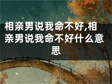 相亲男说我命不好,相亲男说我命不好什么意思