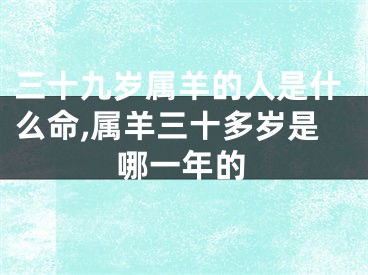 三十九岁属羊的人是什么命,属羊三十多岁是哪一年的