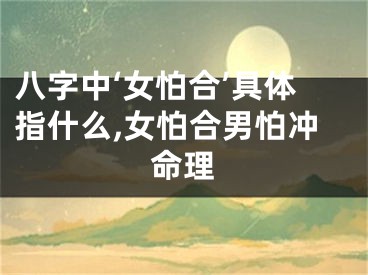 八字中‘女怕合’具体指什么,女怕合男怕冲命理