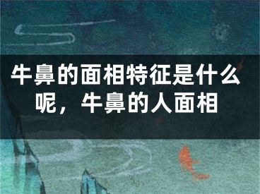 牛鼻的面相特征是什么呢，牛鼻的人面相