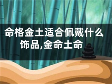 命格金土适合佩戴什么饰品,金命土命