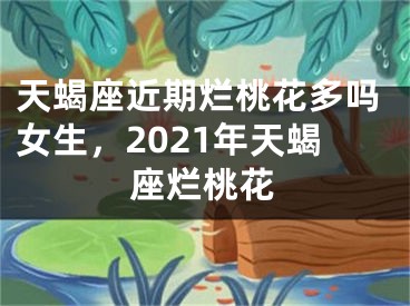 天蝎座近期烂桃花多吗女生,2021年天蝎座烂桃花