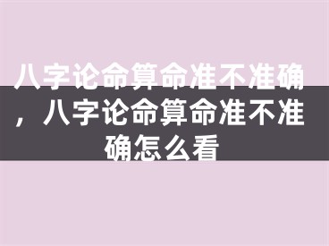 八字论命算命准不准确，八字论命算命准不准确怎么看