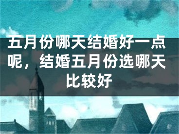 五月份哪天结婚好一点呢，结婚五月份选哪天比较好