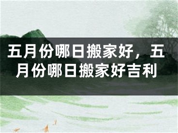 五月份哪日搬家好，五月份哪日搬家好吉利
