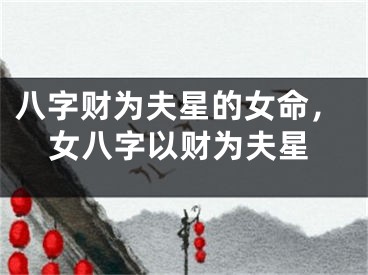 八字财为夫星的女命，女八字以财为夫星