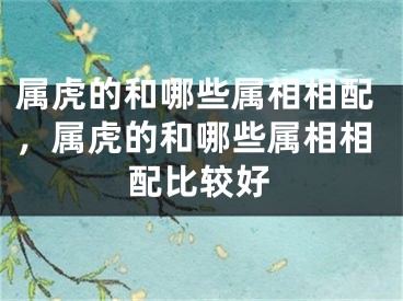 属虎的和哪些属相相配，属虎的和哪些属相相配比较好