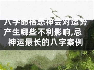 八字命格忌神会对运势产生哪些不利影响,忌神运最长的八字案例
