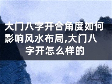 大门八字开合角度如何影响风水布局,大门八字开怎么样的