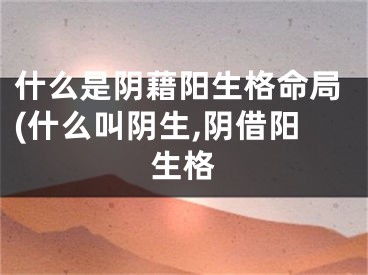 什么是阴藉阳生格命局(什么叫阴生,阴借阳生格