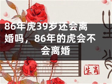 86年虎39岁还会离婚吗,86年的虎会不会离婚