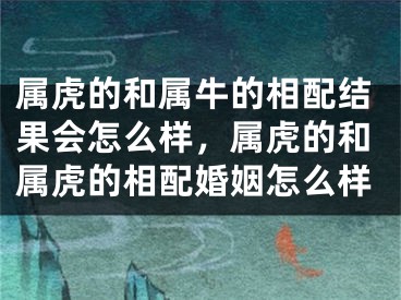 属虎的和属牛的相配结果会怎么样，属虎的和属虎的相配婚姻怎么样