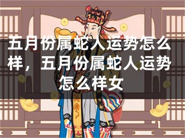 五月份属蛇人运势怎么样，五月份属蛇人运势怎么样女