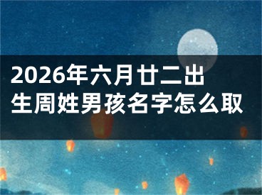 2026年六月廿二出生周姓男孩名字怎么取