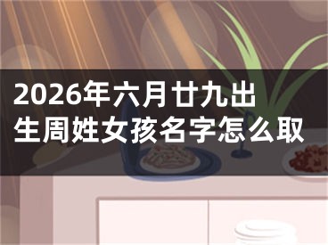 2026年六月廿九出生周姓女孩名字怎么取