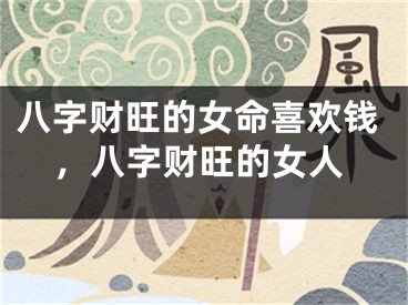 八字财旺的女命喜欢钱，八字财旺的女人