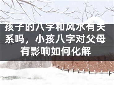 孩子的八字和风水有关系吗，小孩八字对父母有影响如何化解