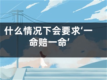 什么情况下会要求‘一命赔一命’
