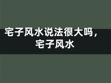 宅子风水说法很大吗，宅子风水
