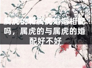 属虎的和属虎婚姻相配吗，属虎的与属虎的婚配好不好