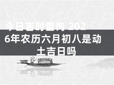 今日吉时查询 2026年农历六月初八是动土吉日吗