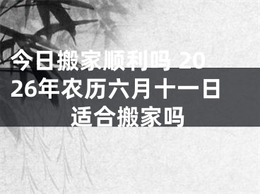 今日搬家顺利吗 2026年农历六月十一日适合搬家吗
