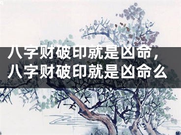 八字财破印就是凶命，八字财破印就是凶命么