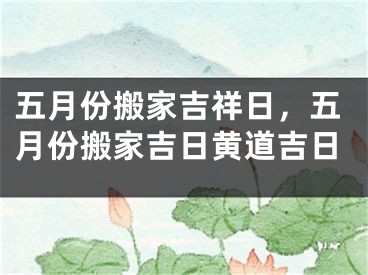五月份搬家吉祥日，五月份搬家吉日黄道吉日