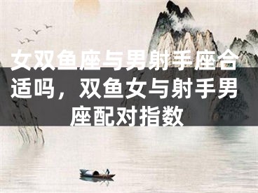 女双鱼座与男射手座合适吗，双鱼女与射手男座配对指数