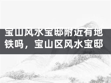 宝山风水宝邸附近有地铁吗，宝山区风水宝邸
