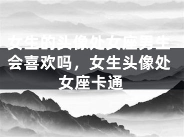 女生的头像处女座男生会喜欢吗，女生头像处女座卡通