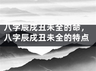 八字辰戌丑未全的命，八字辰戌丑未全的特点
