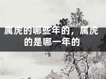 属虎的哪些年的，属虎的是哪一年的