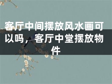 客厅中间摆放风水画可以吗，客厅中堂摆放物件