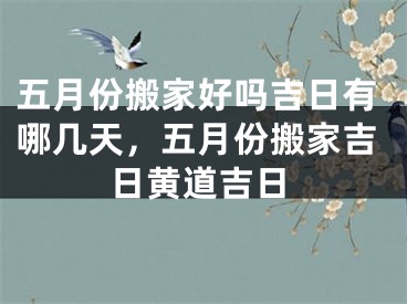 五月份搬家好吗吉日有哪几天，五月份搬家吉日黄道吉日